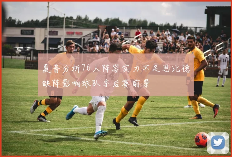 夏普分析76人阵容实力不足恩比德缺阵影响球队季后赛前景