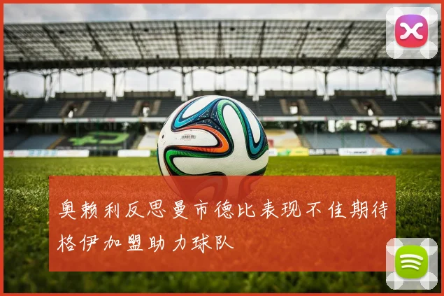 奥赖利反思曼市德比表现不佳期待格伊加盟助力球队