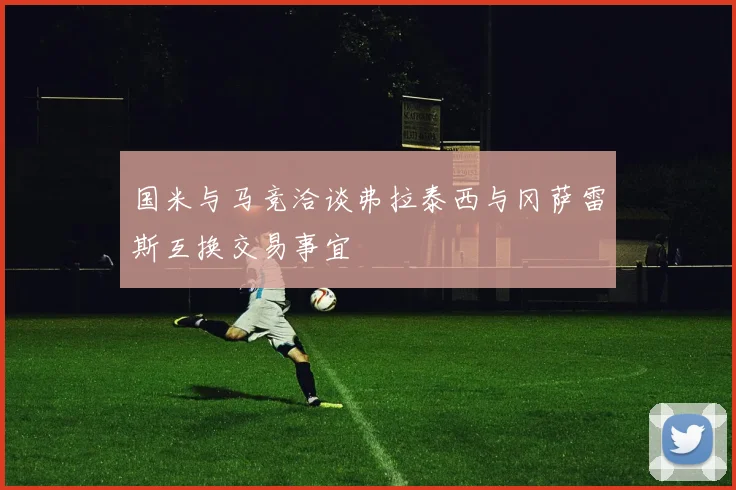 国米与马竞洽谈弗拉泰西与冈萨雷斯互换交易事宜