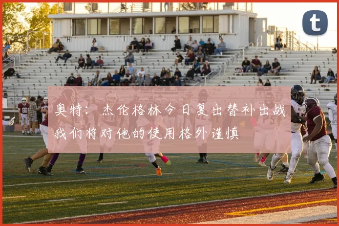 奥特：杰伦格林今日复出替补出战我们将对他的使用格外谨慎