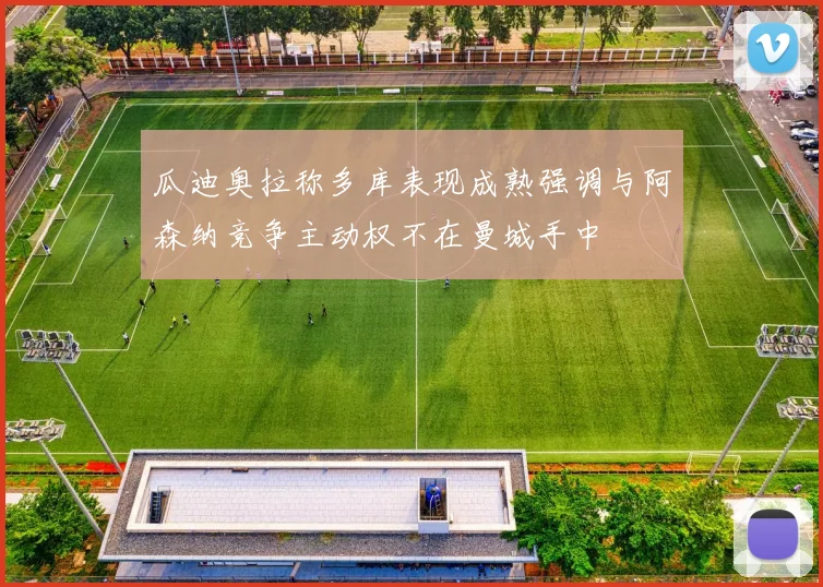 瓜迪奥拉称多库表现成熟强调与阿森纳竞争主动权不在曼城手中