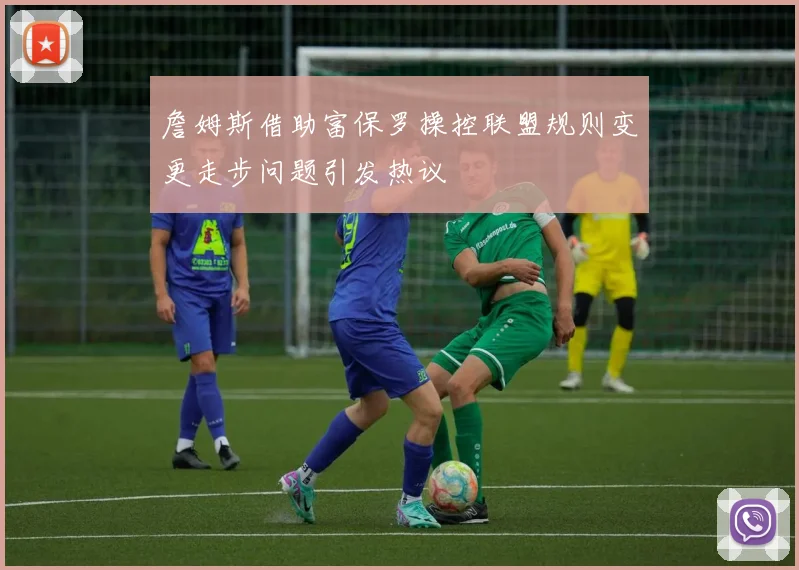 詹姆斯借助富保罗操控联盟规则变更走步问题引发热议