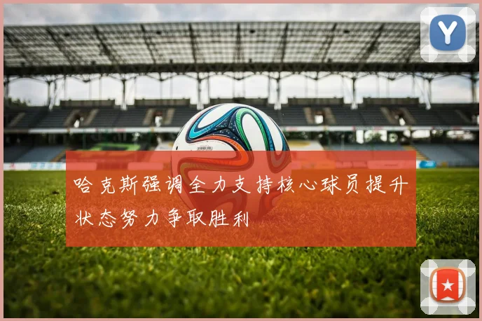 哈克斯强调全力支持核心球员提升状态努力争取胜利
